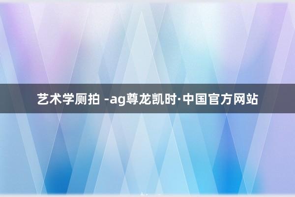 艺术学厕拍 -ag尊龙凯时·中国官方网站